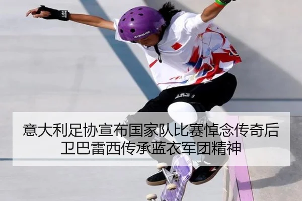 意大利足协宣布国家队比赛悼念传奇后卫巴雷西传承蓝衣军团精神
